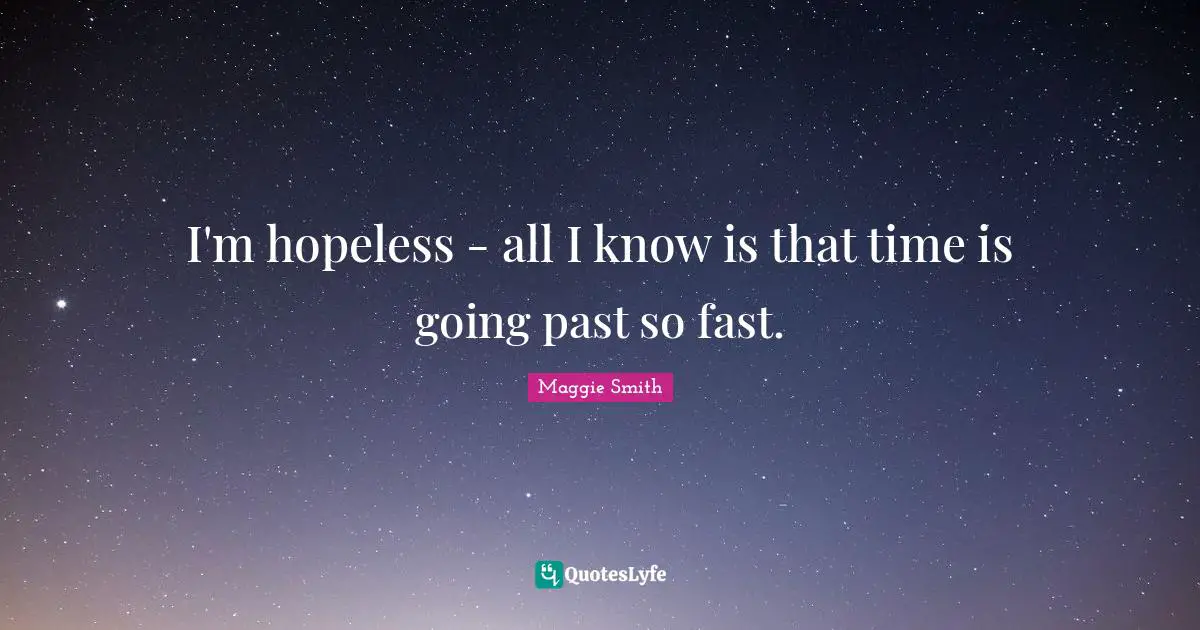 Maggie Smith Quotes: "I'm hopeless - all I know is that time is going past so fast."