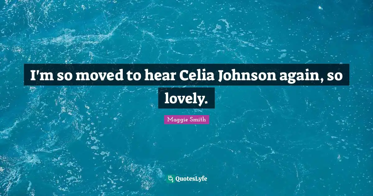Maggie Smith Quotes: "I'm so moved to hear Celia Johnson again, so lovely."