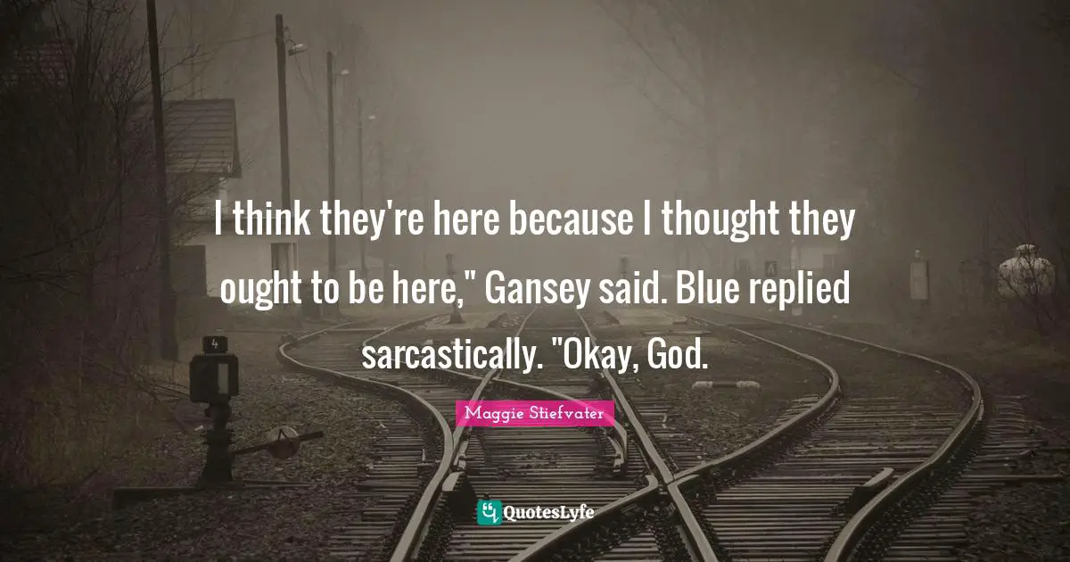 I think they're here because I thought they ought to be here," Gansey said. Blue replied sarcastically. "Okay, God.