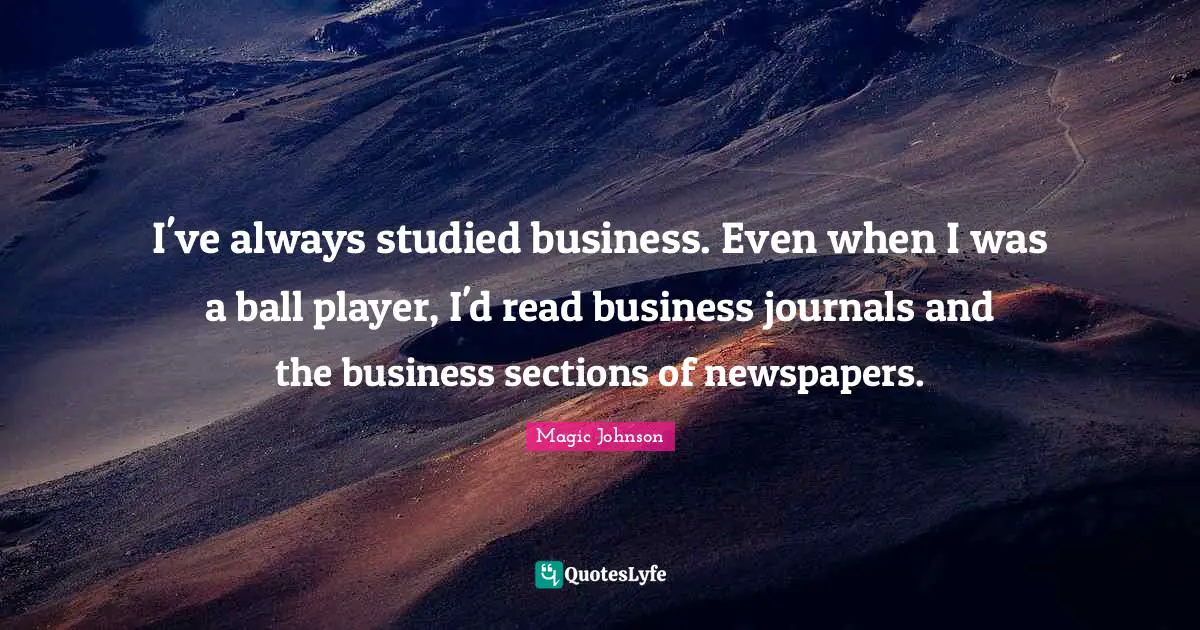 I've always studied business. Even when I was a ball player, I'd read business journals and the business sections of newspapers.