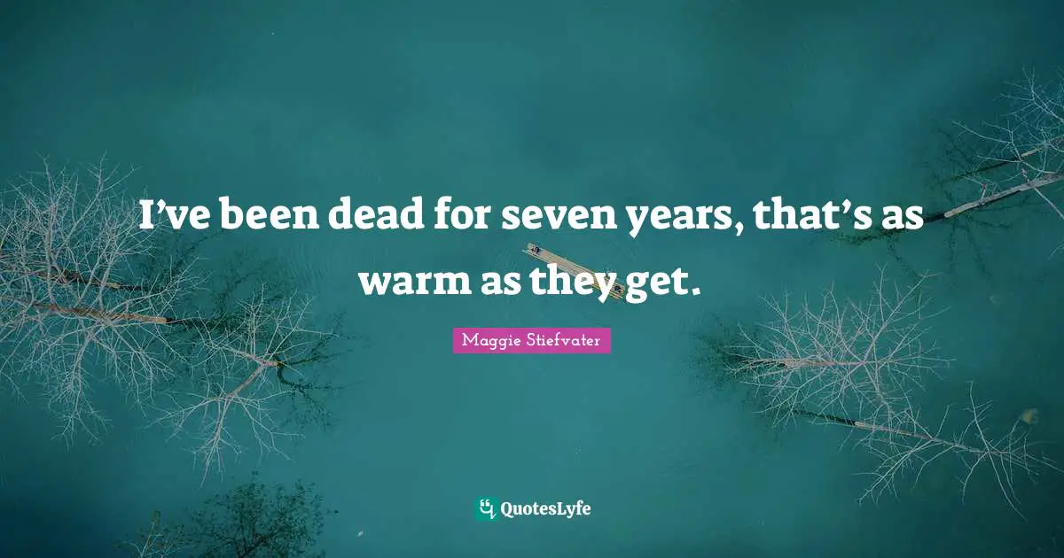 I’ve been dead for seven years, that’s as warm as they get.