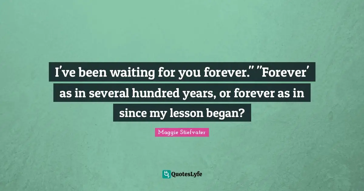 I've been waiting for you forever." "Forever' as in several hundred years, or forever as in since my lesson began?