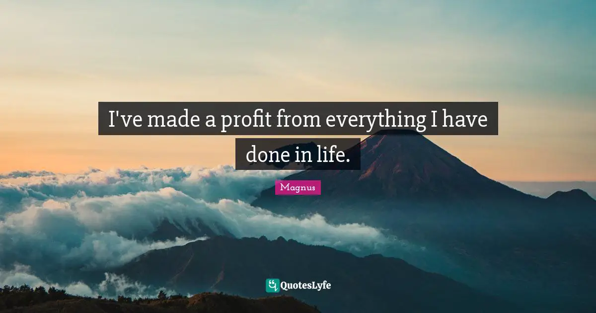 I've made a profit from everything I have done in life.