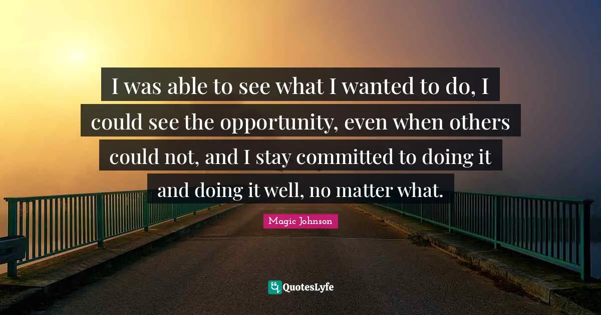 Magic Johnson Quotes: "I was able to see what I wanted to do, I could see the opportunity, even when others could not, and I stay committed to doing it and doing it well, no matter what."