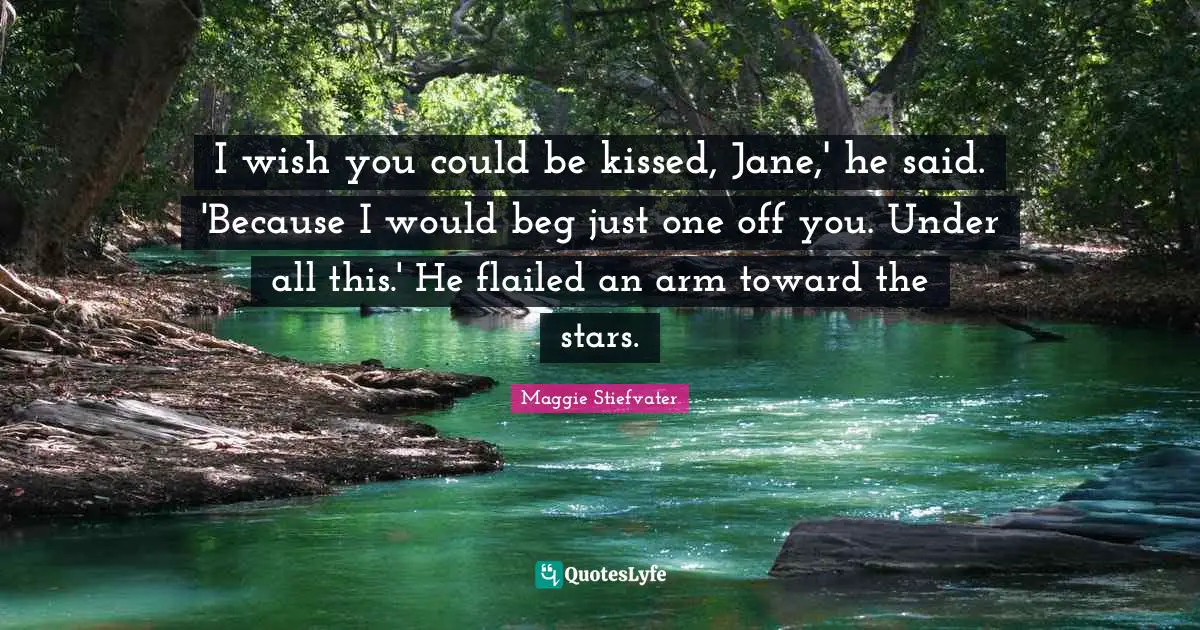 I wish you could be kissed, Jane,' he said. 'Because I would beg just one off you. Under all this.' He flailed an arm toward the stars.