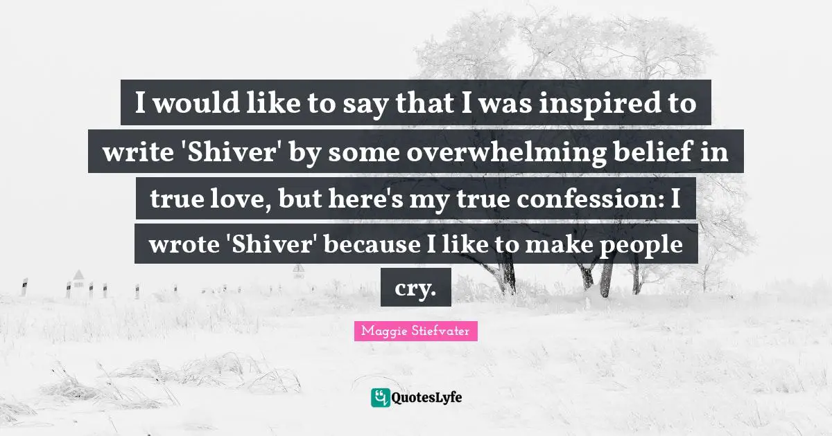 I would like to say that I was inspired to write 'Shiver' by some overwhelming belief in true love, but here's my true confession: I wrote 'Shiver' because I like to make people cry.
