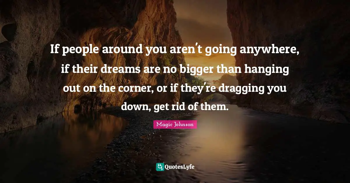Magic Johnson Quotes: "If people around you aren't going anywhere, if their dreams are no bigger than hanging out on the corner, or if they're dragging you down, get rid of them."
