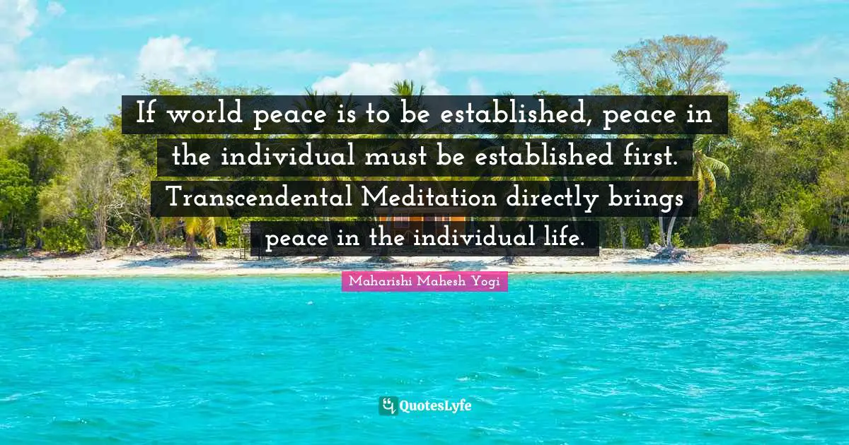 Maharishi Mahesh Yogi Quotes: "If world peace is to be established, peace in the individual must be established first. Transcendental Meditation directly brings peace in the individual life."