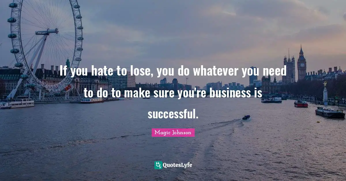 If you hate to lose, you do whatever you need to do to make sure you're business is successful.