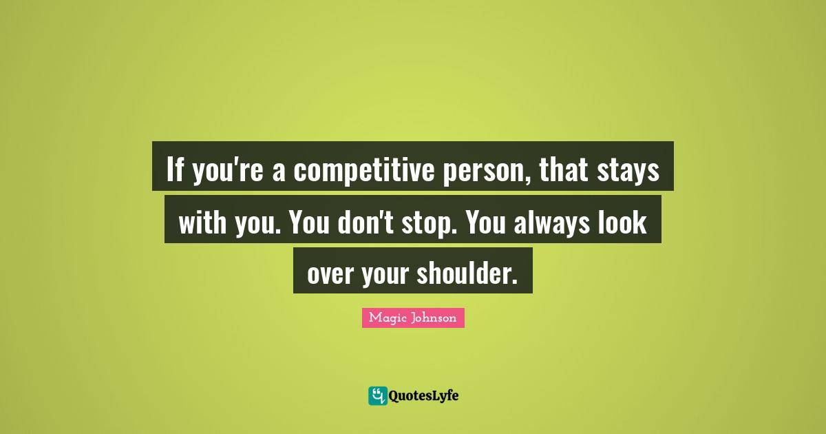 Magic Johnson Quotes: "If you're a competitive person, that stays with you. You don't stop. You always look over your shoulder."