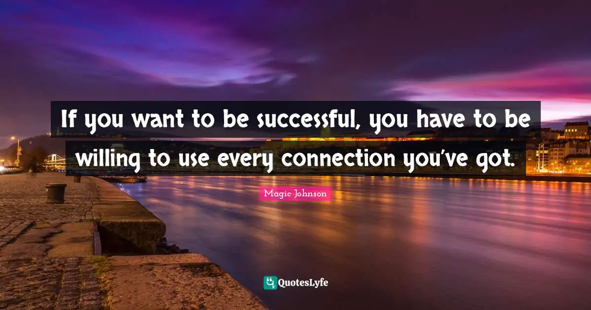 If you want to be successful, you have to be willing to use every connection you’ve got.