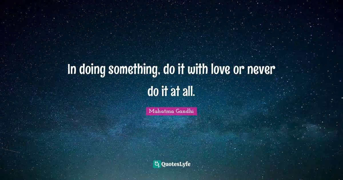 In doing something, do it with love or never do it at all.