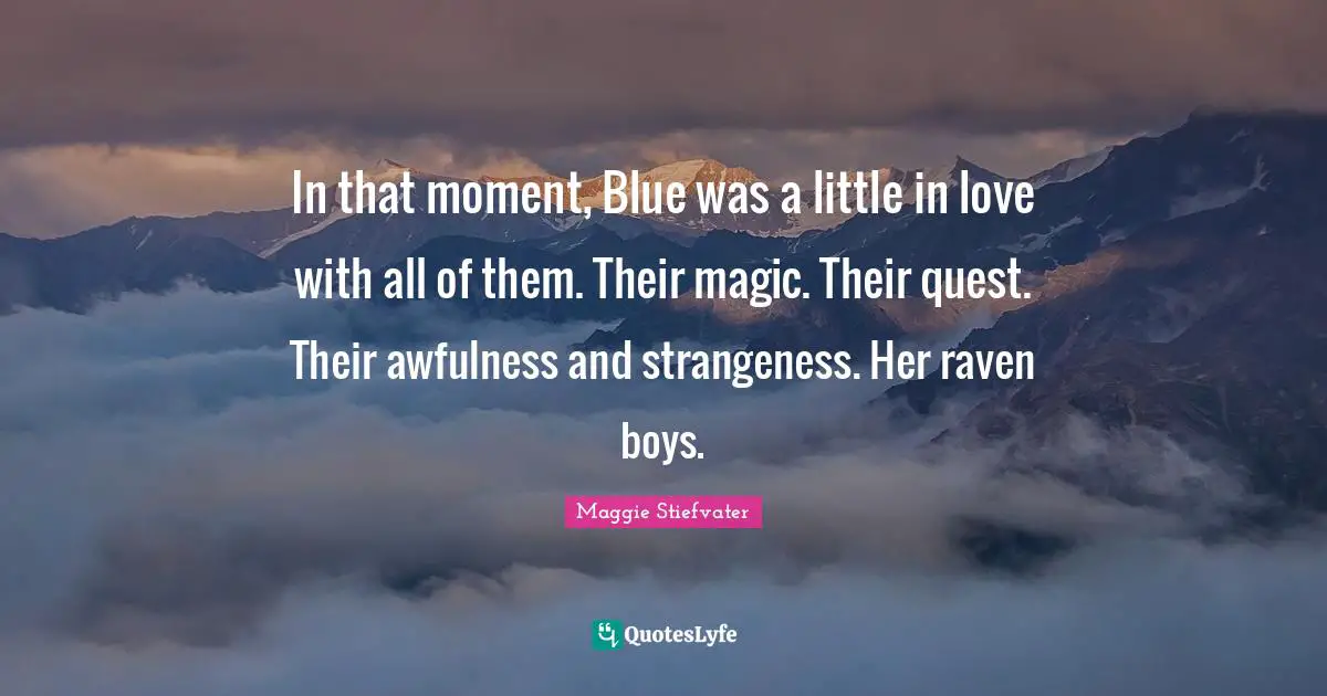 In that moment, Blue was a little in love with all of them. Their magic. Their quest. Their awfulness and strangeness. Her raven boys.