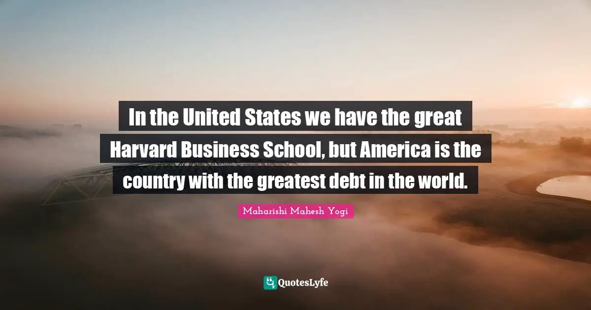 In the United States we have the great Harvard Business School, but America is the country with the greatest debt in the world.