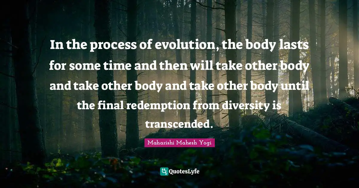 In the process of evolution, the body lasts for some time and then will take other body and take other body and take other body until the final redemption from diversity is transcended.