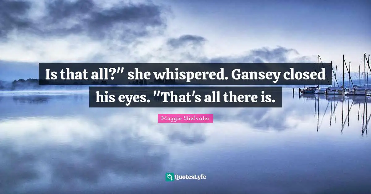 Is that all?" she whispered. Gansey closed his eyes. "That's all there is.