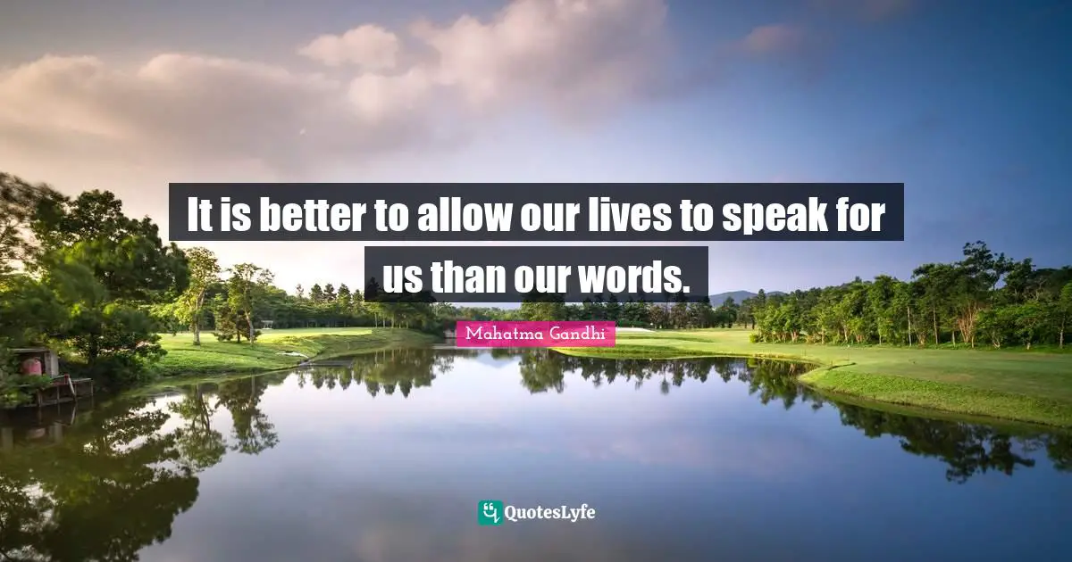 It is better to allow our lives to speak for us than our words.
