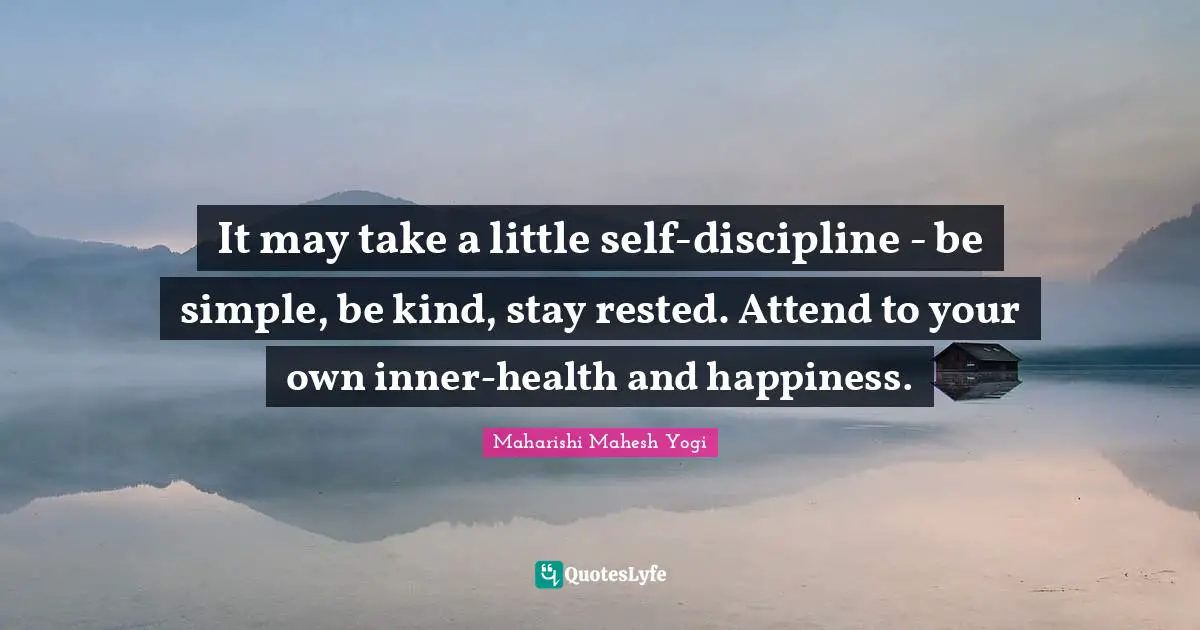 Maharishi Mahesh Yogi Quotes: "It may take a little self-discipline - be simple, be kind, stay rested. Attend to your own inner-health and happiness."