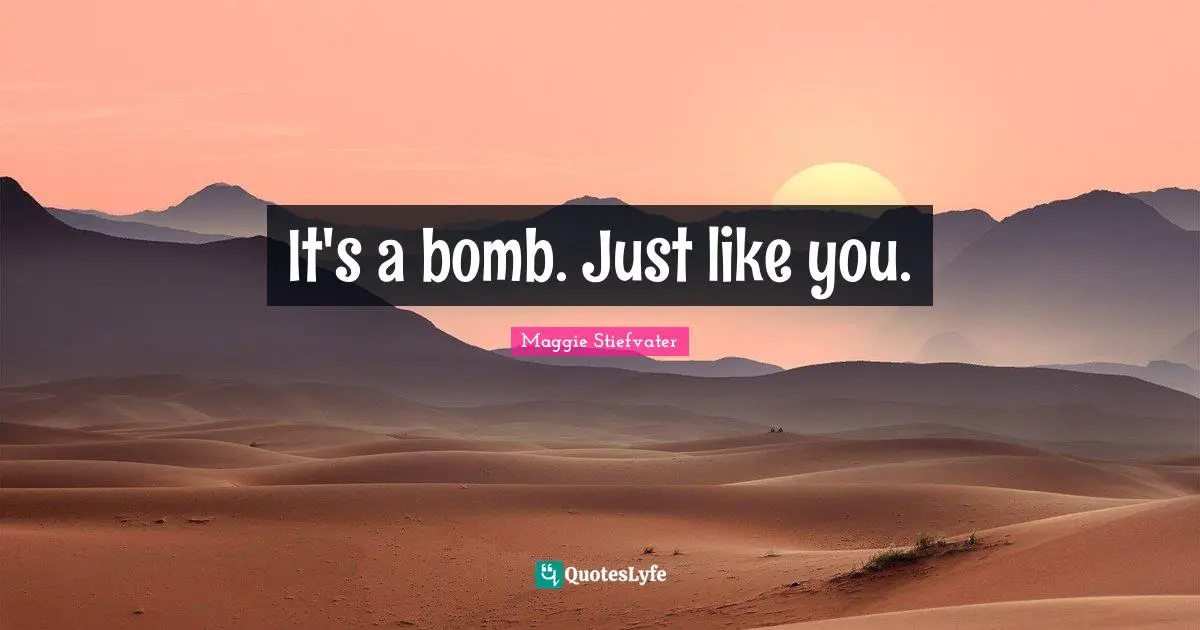 It's a bomb. Just like you.