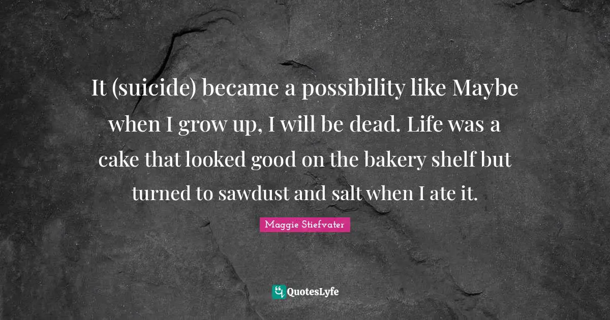 It (suicide) became a possibility like Maybe when I grow up, I will be dead. Life was a cake that looked good on the bakery shelf but turned to sawdust and salt when I ate it.