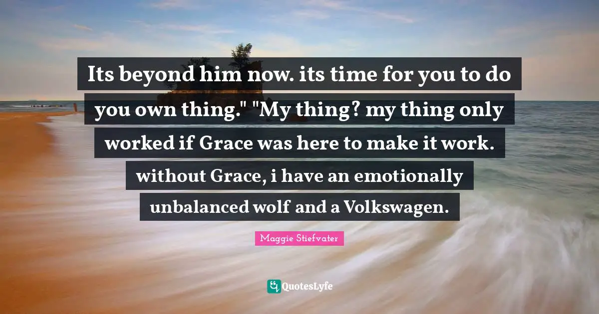 Its beyond him now. its time for you to do you own thing." "My thing? my thing only worked if Grace was here to make it work. without Grace, i have an emotionally unbalanced wolf and a Volkswagen.