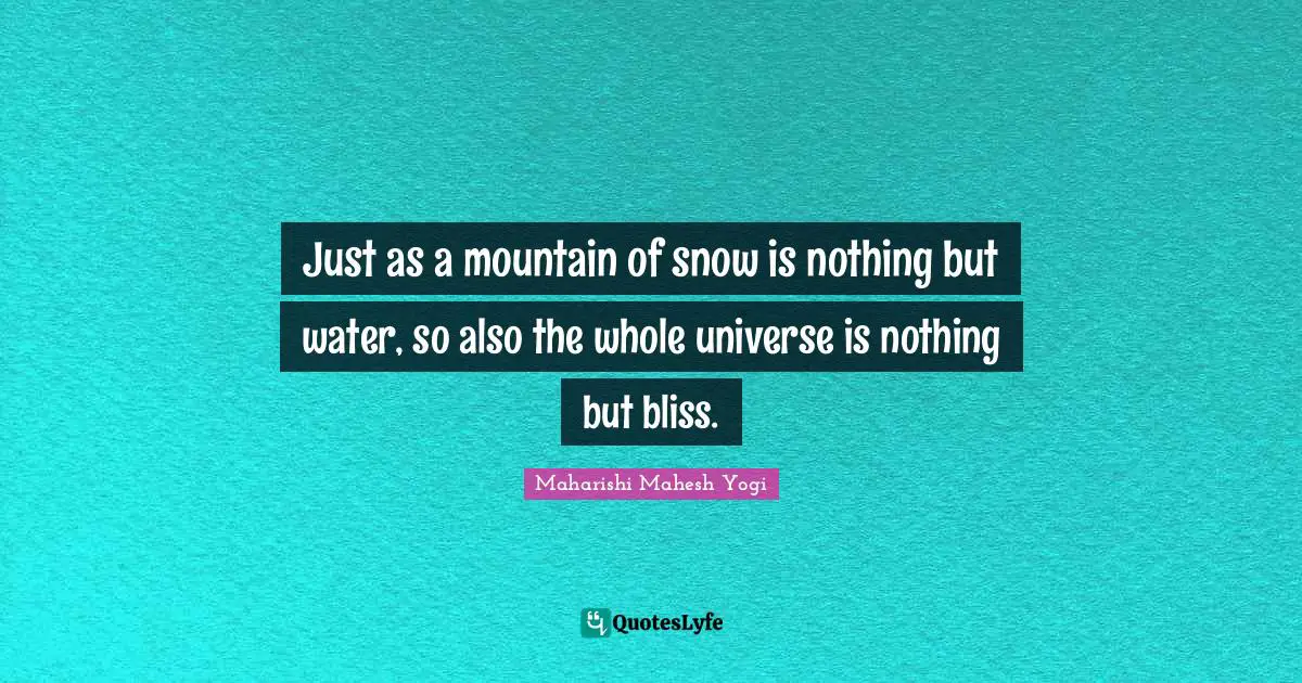 Just as a mountain of snow is nothing but water, so also the whole universe is nothing but bliss.