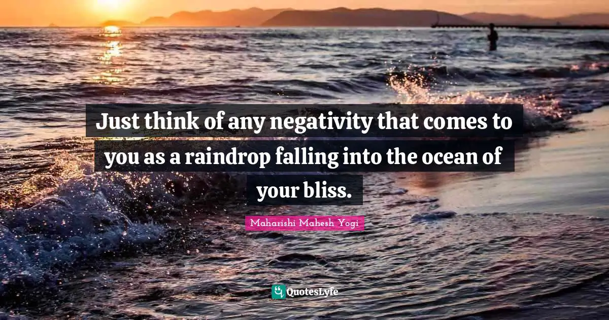 Maharishi Mahesh Yogi Quotes: "Just think of any negativity that comes to you as a raindrop falling into the ocean of your bliss."