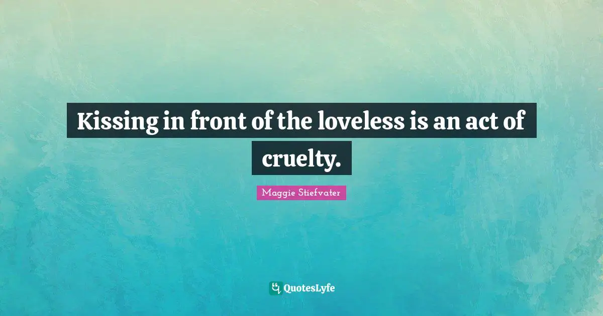 Kissing in front of the loveless is an act of cruelty.