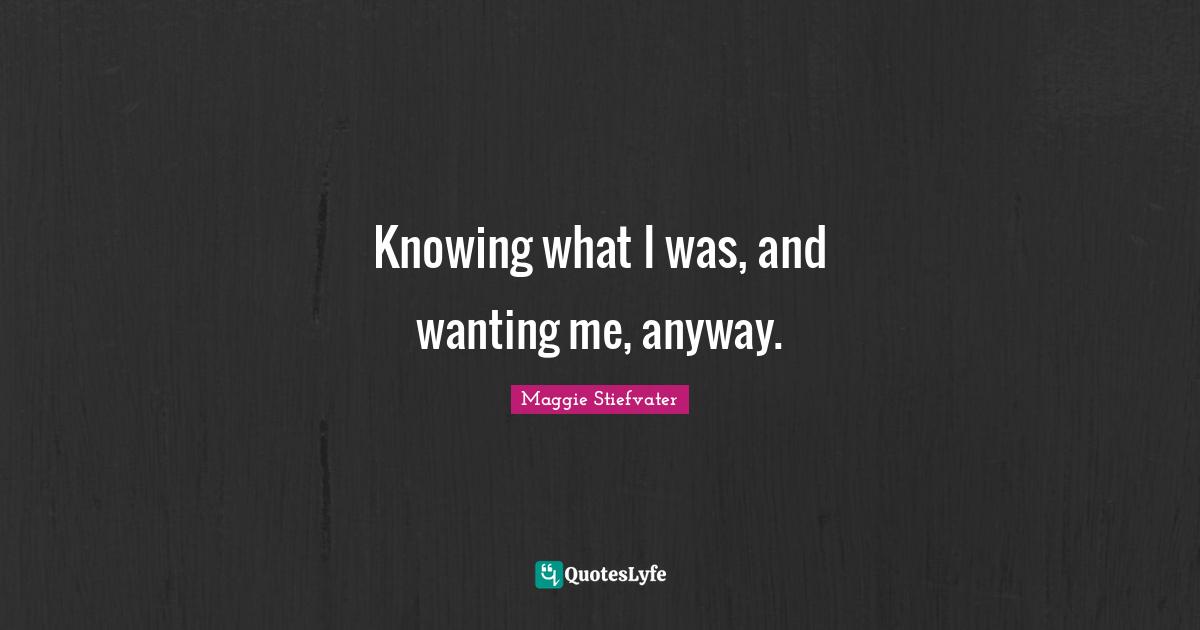 Knowing what I was, and wanting me, anyway.