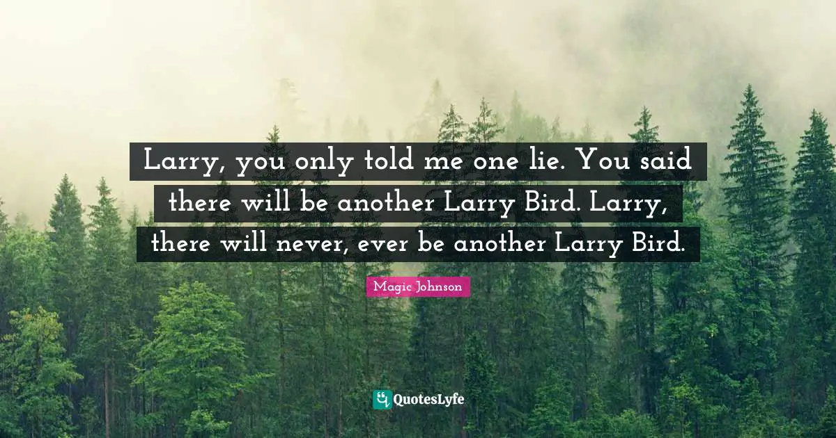 Larry, you only told me one lie. You said there will be another Larry Bird. Larry, there will never, ever be another Larry Bird.