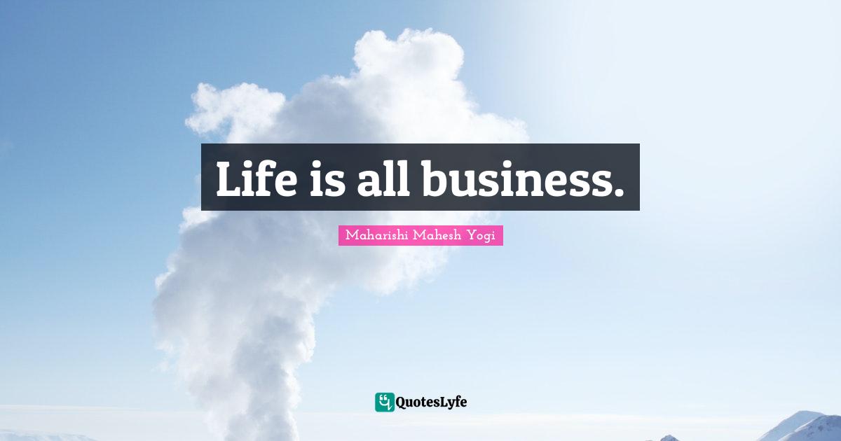 Life is all business.