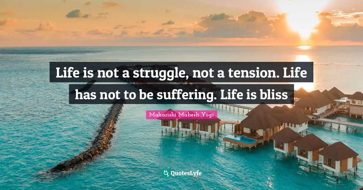 Life is not a struggle, not a tension. Life has not to be suffering. Life is bliss
