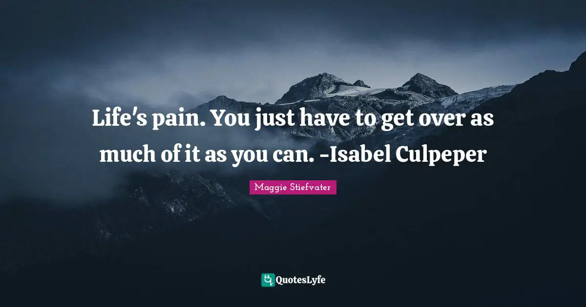 Life's pain. You just have to get over as much of it as you can. -Isabel Culpeper