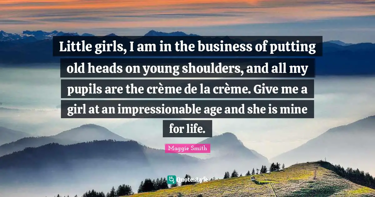 Little girls, I am in the business of putting old heads on young shoulders, and all my pupils are the crème de la crème. Give me a girl at an impressionable age and she is mine for life.