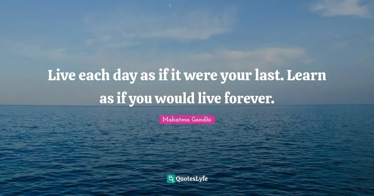 Live each day as if it were your last. Learn as if you would live forever.