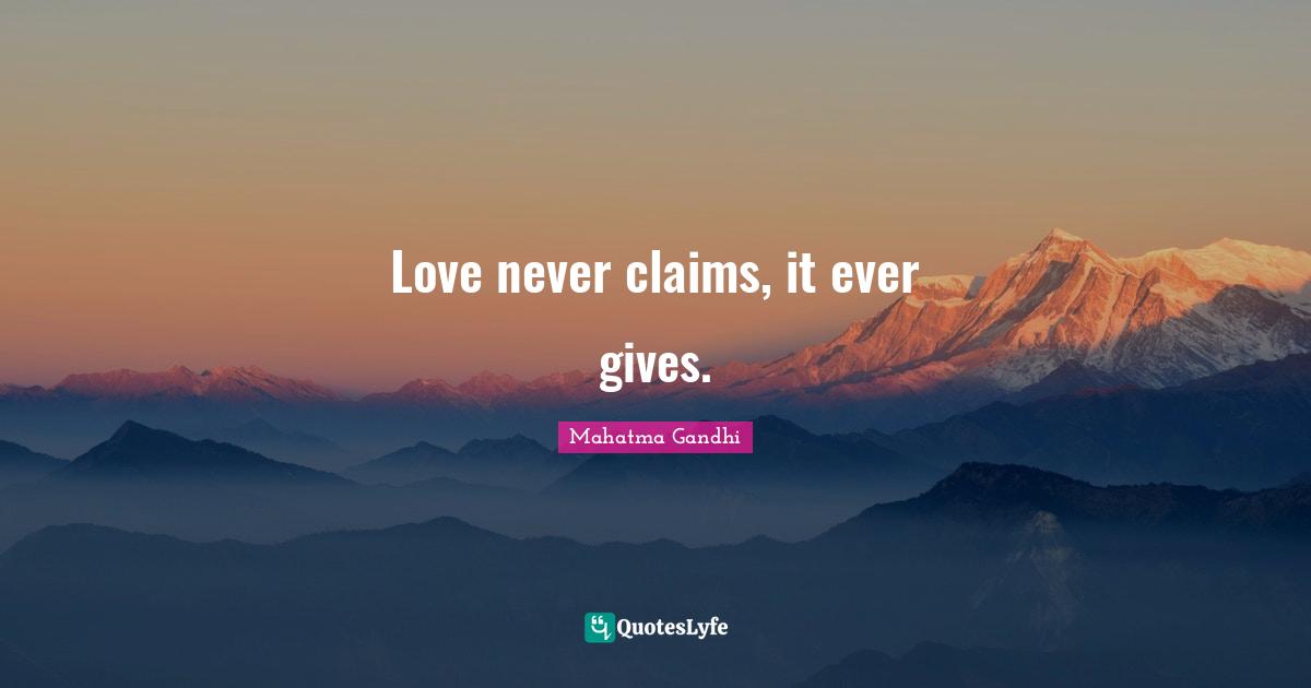 Love never claims, it ever gives.