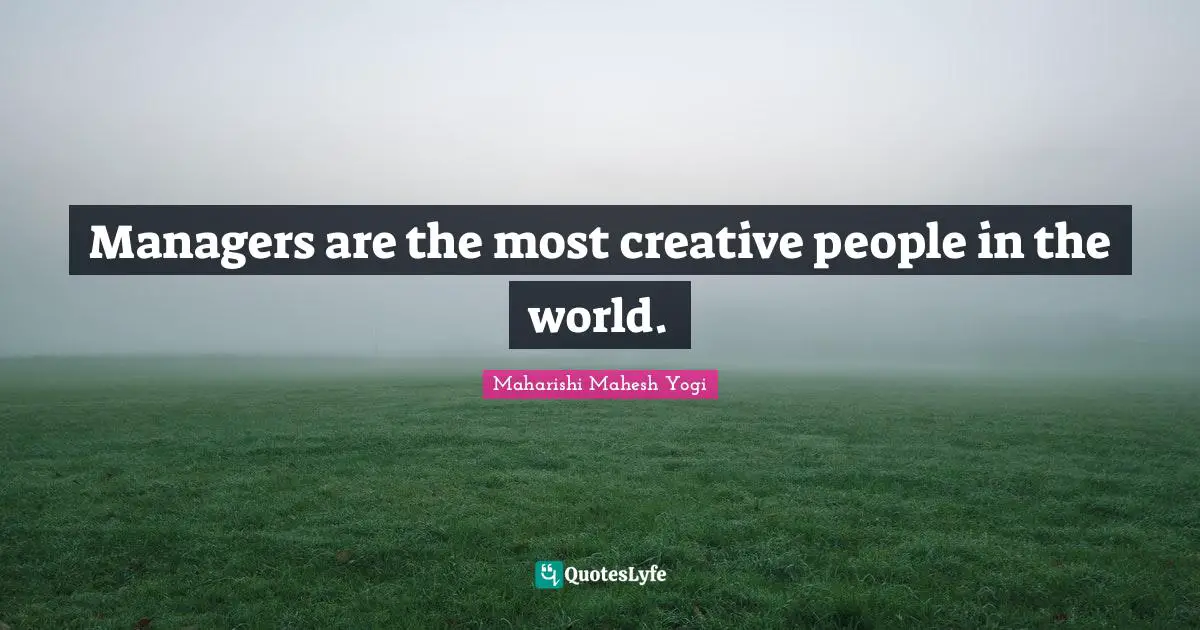 Managers are the most creative people in the world.