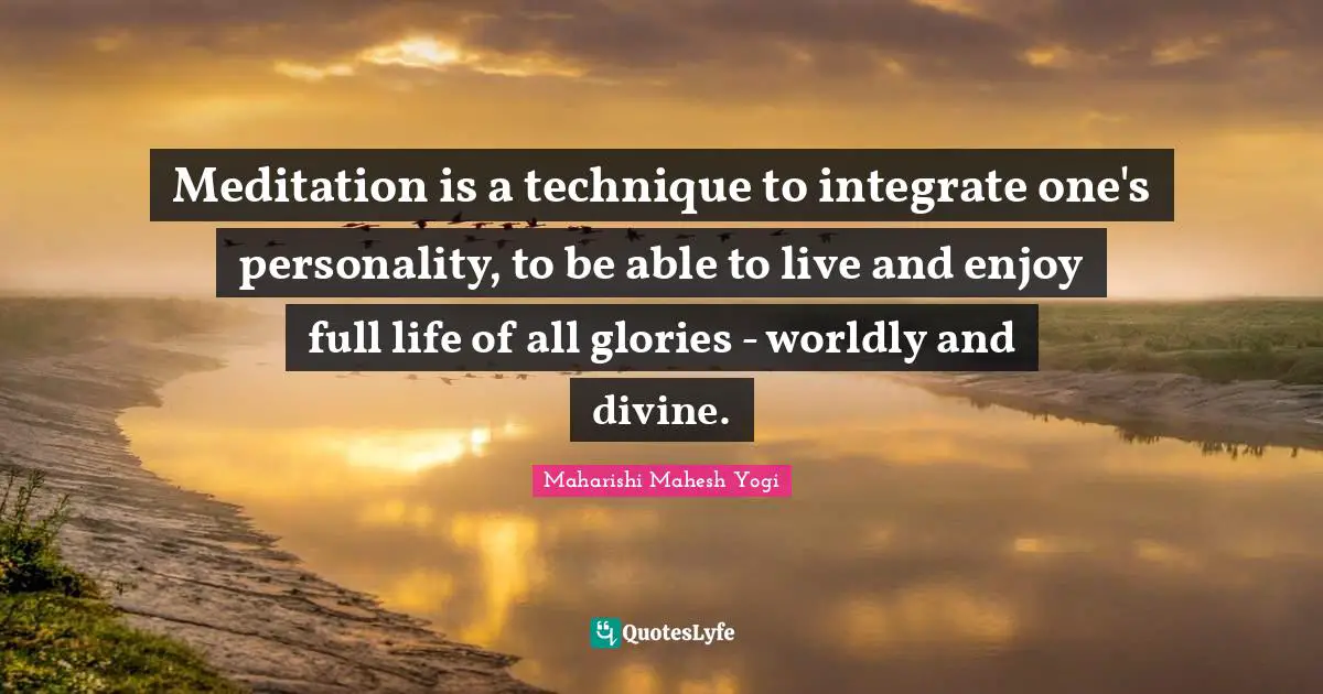 Meditation is a technique to integrate one's personality, to be able to live and enjoy full life of all glories - worldly and divine.