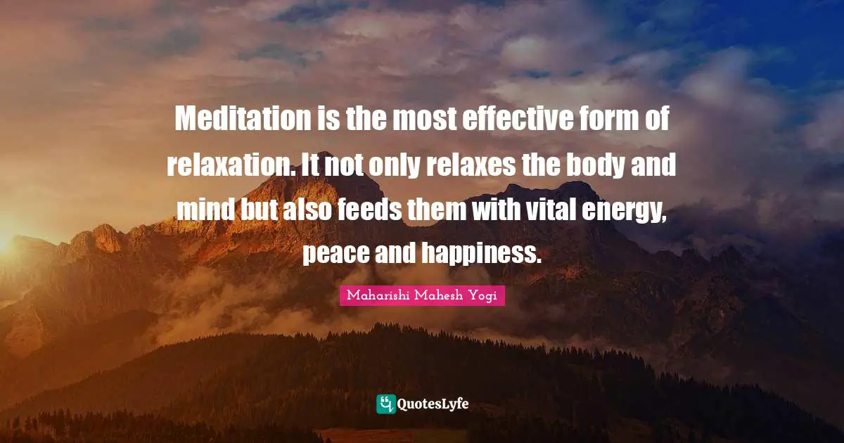 Maharishi Mahesh Yogi Quotes: "Meditation is the most effective form of relaxation. It not only relaxes the body and mind but also feeds them with vital energy, peace and happiness."
