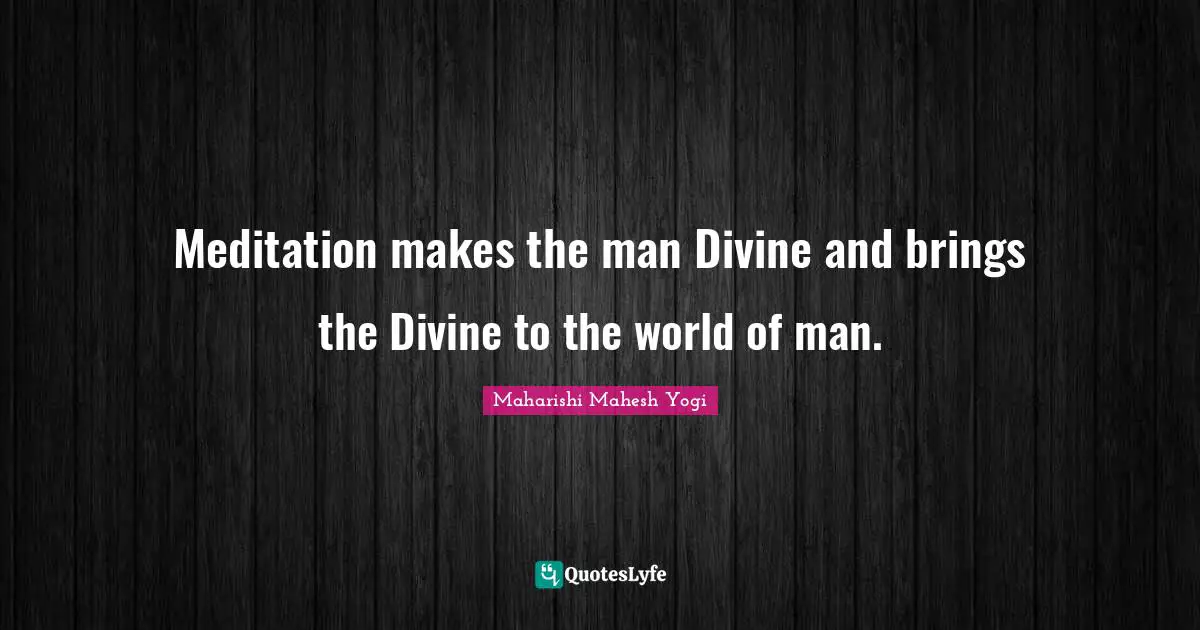 Maharishi Mahesh Yogi Quotes: "Meditation makes the man Divine and brings the Divine to the world of man."