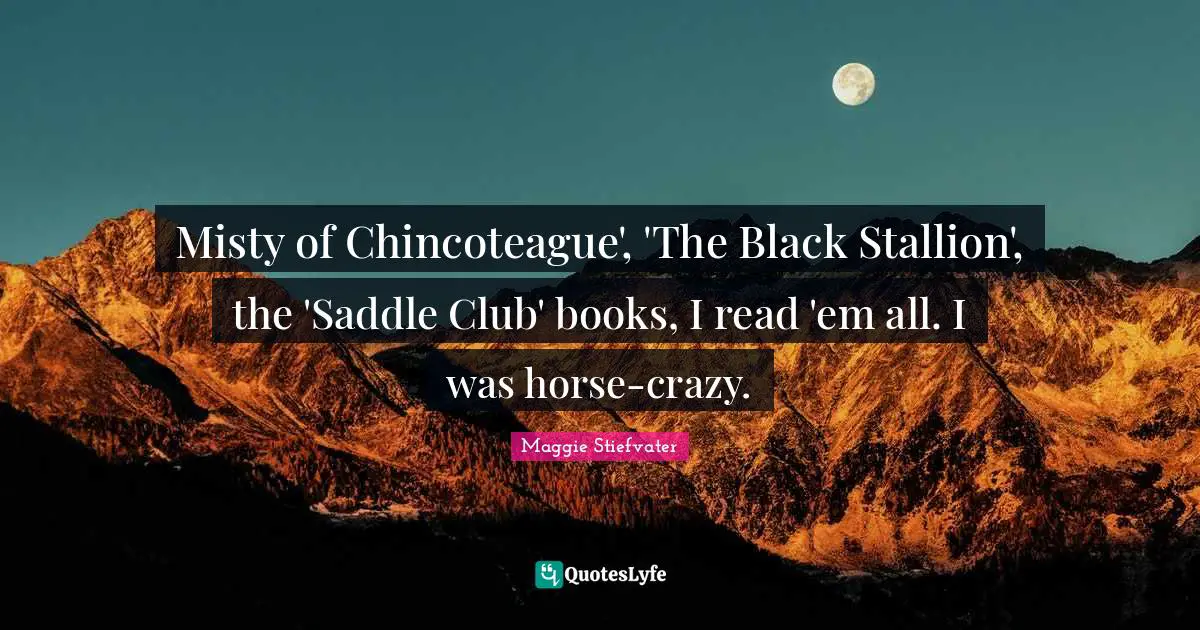 Misty of Chincoteague', 'The Black Stallion', the 'Saddle Club' books, I read 'em all. I was horse-crazy.