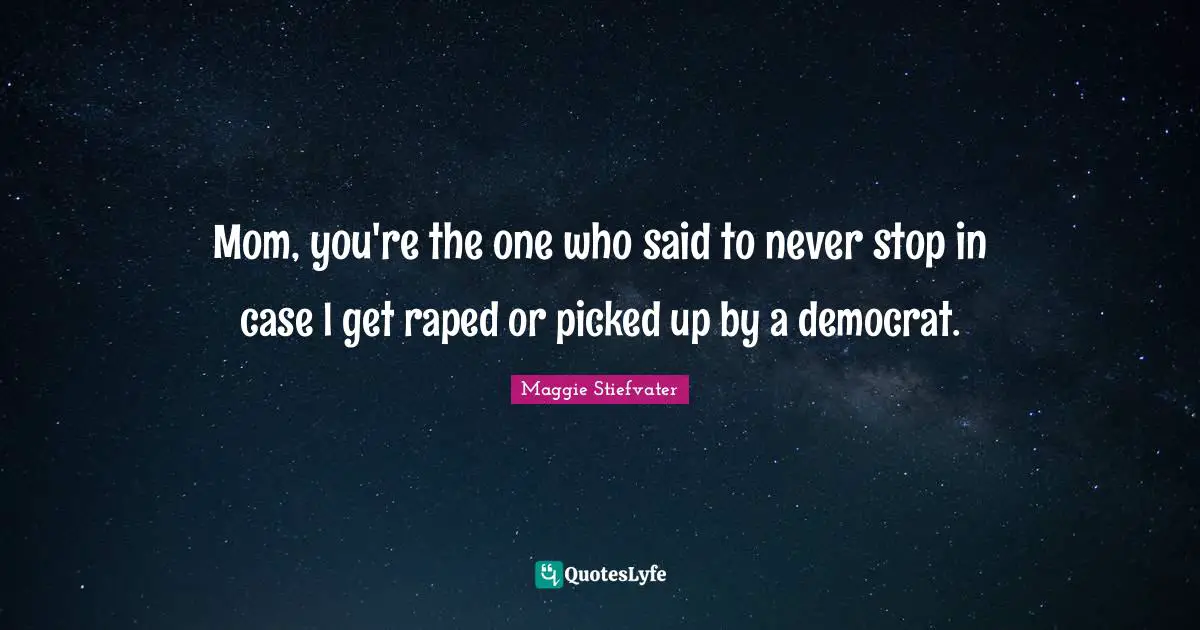 Mom, you're the one who said to never stop in case I get raped or picked up by a democrat.