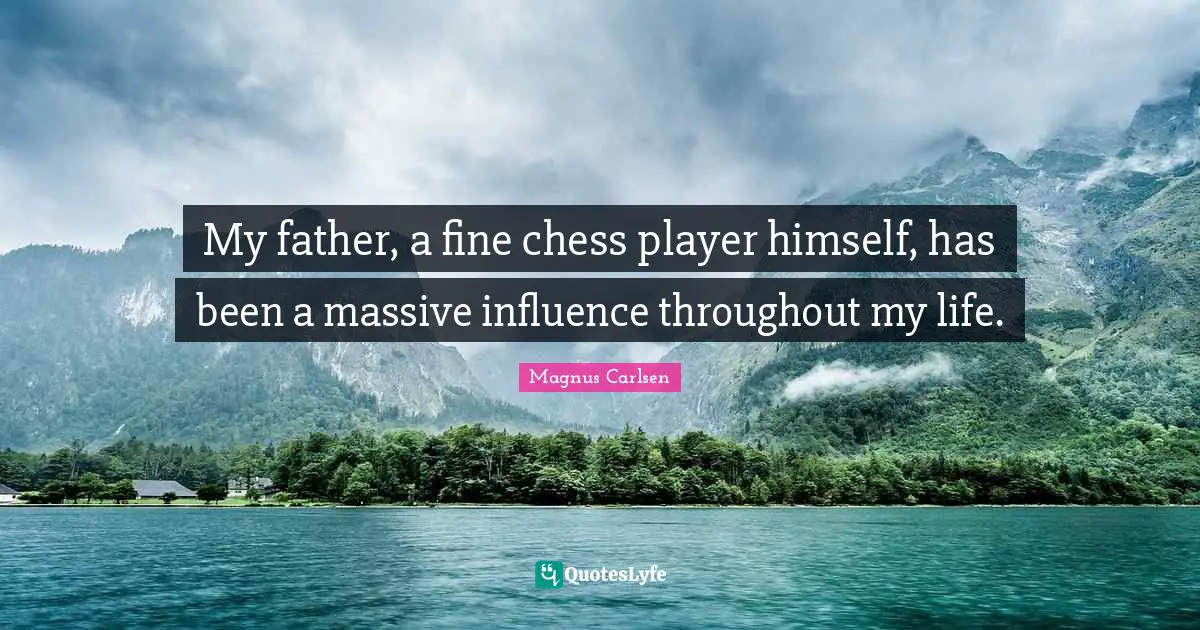 My father, a fine chess player himself, has been a massive influence throughout my life.