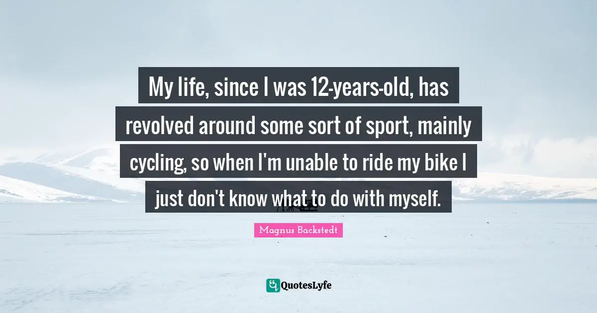 My life, since I was 12-years-old, has revolved around some sort of sport, mainly cycling, so when I'm unable to ride my bike I just don't know what to do with myself.