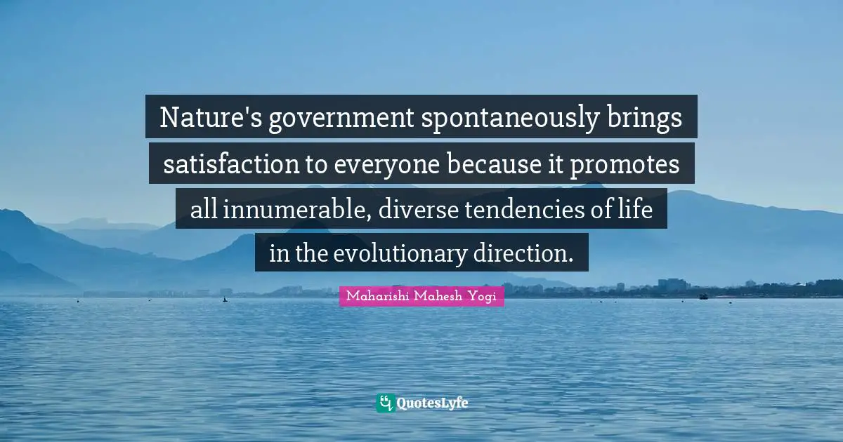 Nature's government spontaneously brings satisfaction to everyone because it promotes all innumerable, diverse tendencies of life in the evolutionary direction.