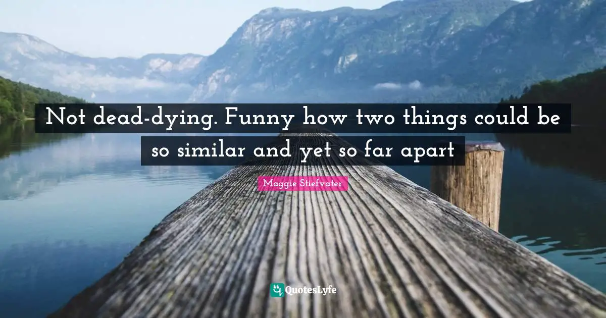 Not dead-dying. Funny how two things could be so similar and yet so far apart