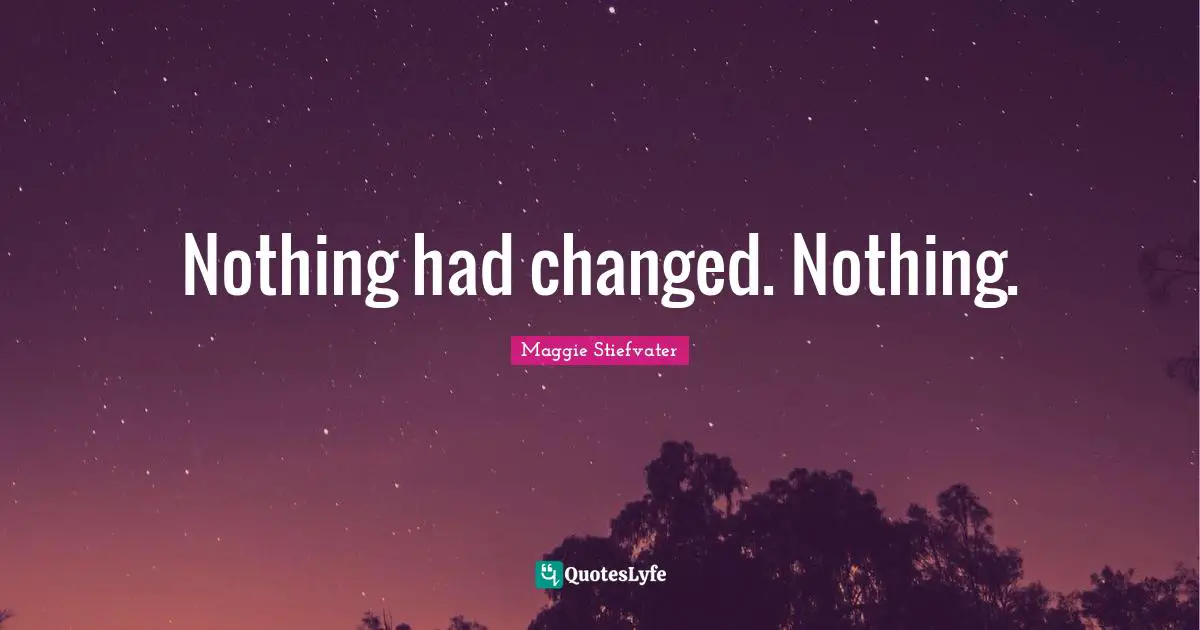 Nothing had changed. Nothing.