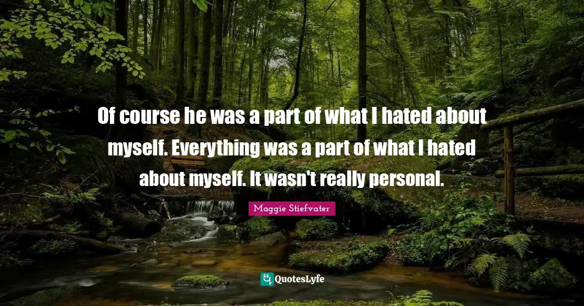Of course he was a part of what I hated about myself. Everything was a part of what I hated about myself. It wasn't really personal.