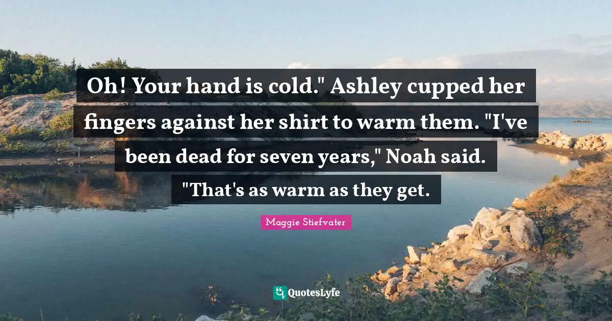 Oh! Your hand is cold." Ashley cupped her fingers against her shirt to warm them. "I've been dead for seven years," Noah said. "That's as warm as they get.