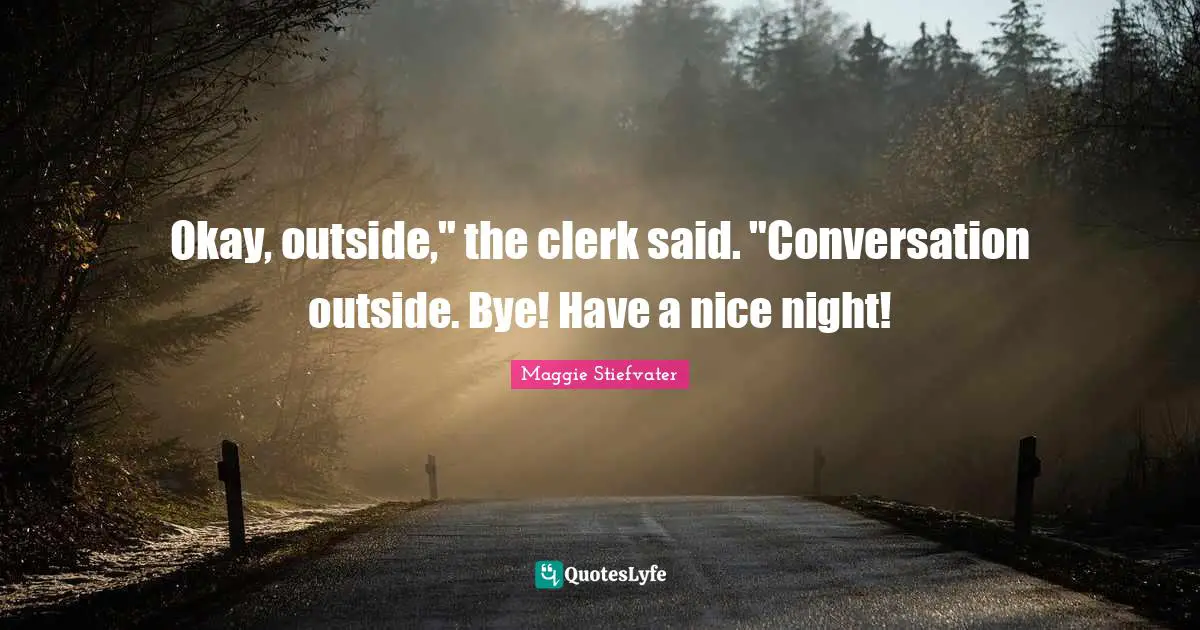 Okay, outside," the clerk said. "Conversation outside. Bye! Have a nice night!